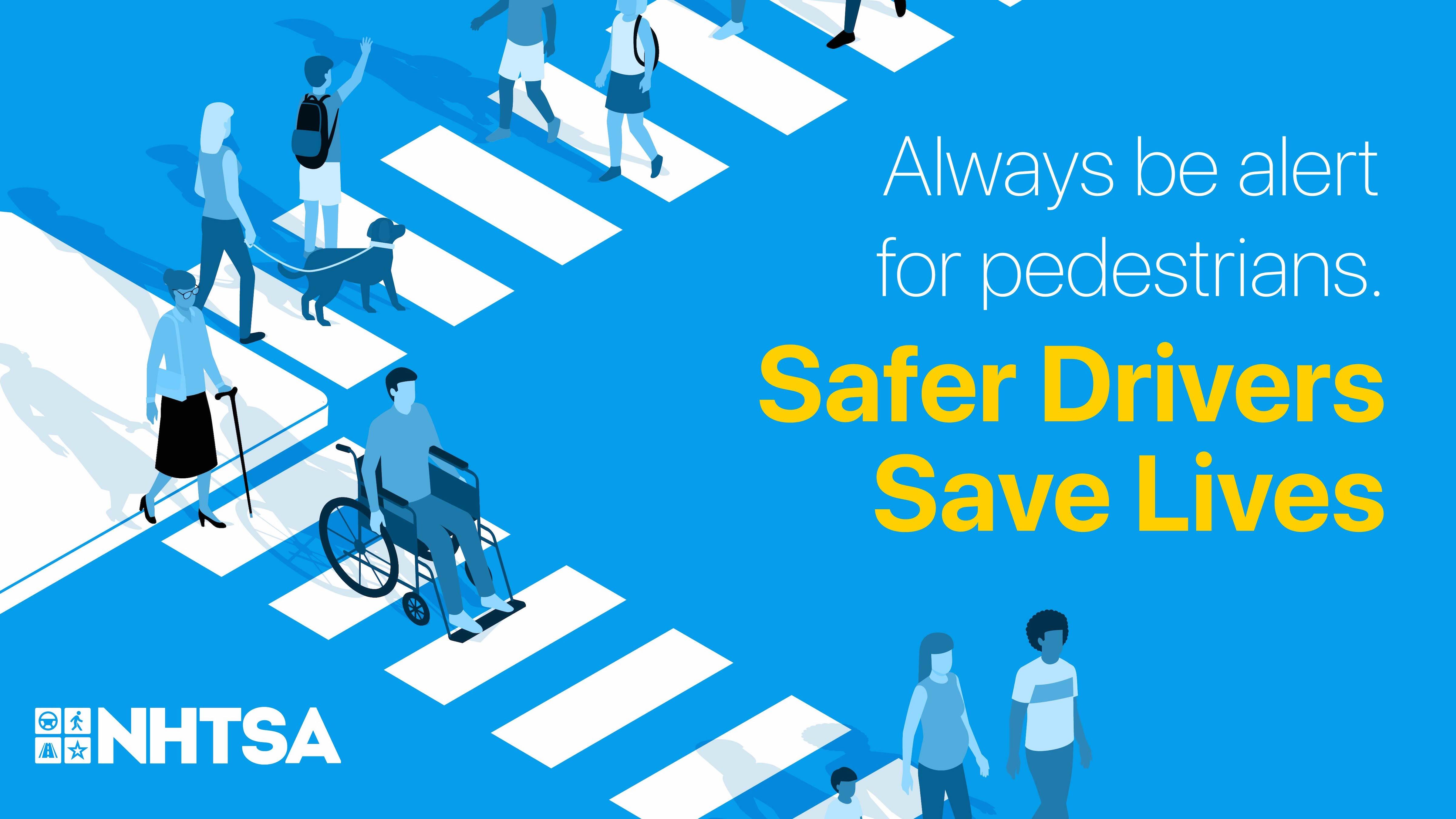 A graphic of people of all ages and abilities walking across two crosswalks. Text reads "Always be alert for pedestrians. Safer Drivers Save Lives."